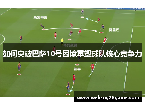 如何突破巴萨10号困境重塑球队核心竞争力