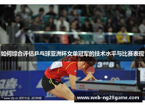 如何综合评估乒乓球亚洲杯女单冠军的技术水平与比赛表现