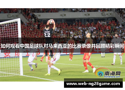 如何观看中国足球队对马来西亚的比赛录像并回顾精彩瞬间