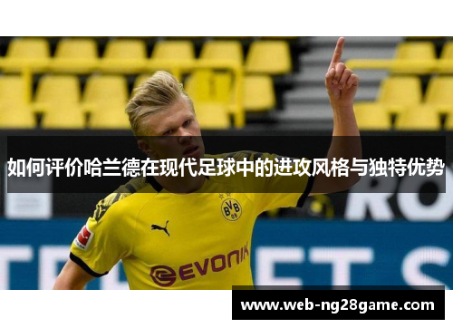 如何评价哈兰德在现代足球中的进攻风格与独特优势