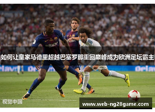 如何让皇家马德里超越巴塞罗那重回巅峰成为欧洲足坛霸主