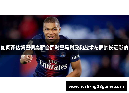 如何评估姆巴佩高薪合同对皇马财政和战术布局的长远影响