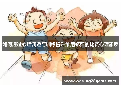 如何通过心理调适与训练提升维尼修斯的比赛心理素质 如何通过心理调适与训练提升维尼修斯的比赛心理素质