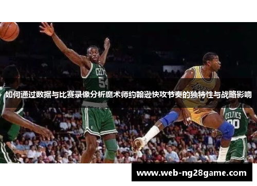 如何通过数据与比赛录像分析魔术师约翰逊快攻节奏的独特性与战略影响