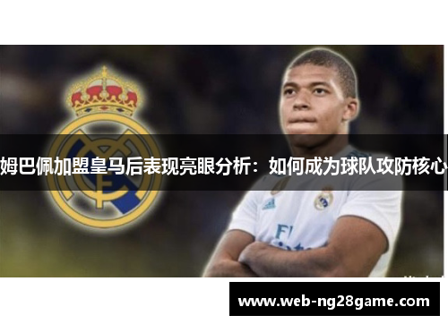 姆巴佩加盟皇马后表现亮眼分析：如何成为球队攻防核心