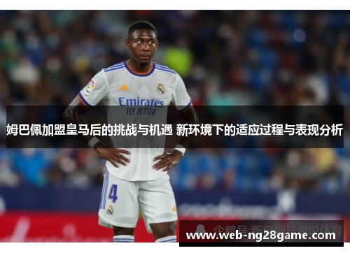 姆巴佩加盟皇马后的挑战与机遇 新环境下的适应过程与表现分析