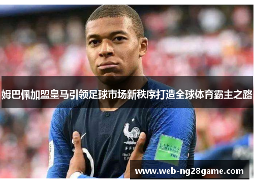 姆巴佩加盟皇马引领足球市场新秩序打造全球体育霸主之路 姆巴佩加盟皇马引领足球市场新秩序打造全球体育霸主之路