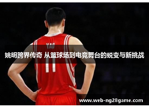 姚明跨界传奇 从篮球场到电竞舞台的蜕变与新挑战